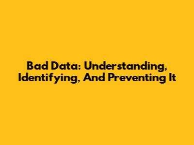 Bad Data: Understanding, Identifying, And Preventing It