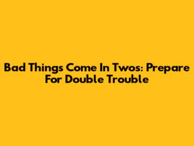 Bad Things Come In Twos: Prepare For Double Trouble
