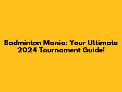 Badminton Mania: Your Ultimate 2024 Tournament Guide!