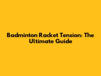 Badminton Racket Tension: The Ultimate Guide