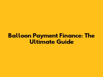 Balloon Payment Finance: The Ultimate Guide
