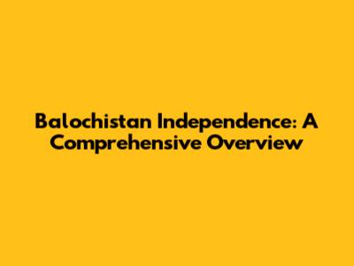 Balochistan Independence: A Comprehensive Overview