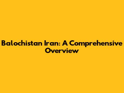 Balochistan Iran: A Comprehensive Overview