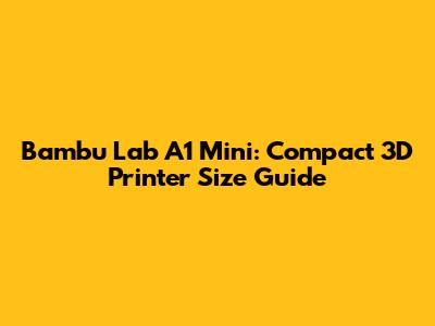 Bambu Lab A1 Mini: Compact 3D Printer Size Guide