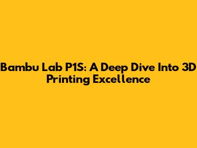 Bambu Lab P1S: A Deep Dive Into 3D Printing Excellence