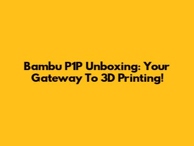 Bambu P1P Unboxing: Your Gateway To 3D Printing!
