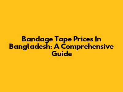 Bandage Tape Prices In Bangladesh: A Comprehensive Guide