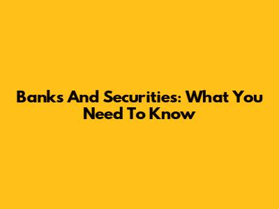 Banks And Securities: What You Need To Know