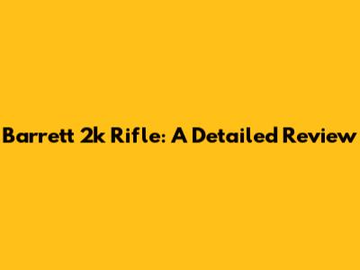 Barrett 2k Rifle: A Detailed Review