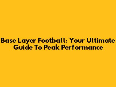 Base Layer Football: Your Ultimate Guide To Peak Performance