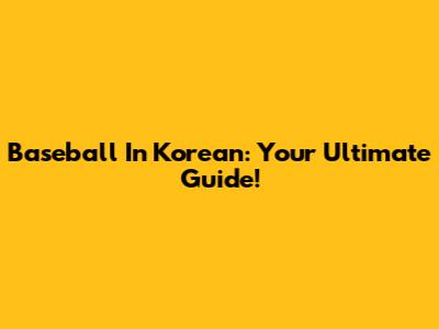 Baseball In Korean: Your Ultimate Guide!