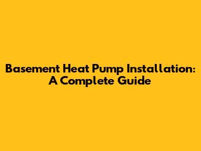 Basement Heat Pump Installation: A Complete Guide