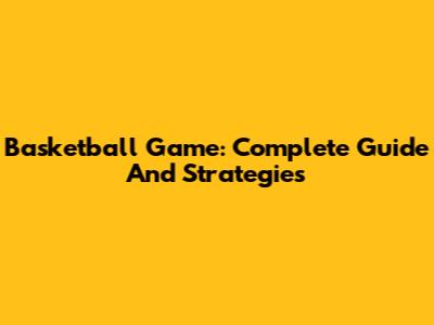 Basketball Game: Complete Guide And Strategies