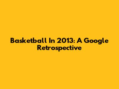 Basketball In 2013: A Google Retrospective