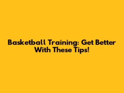 Basketball Training: Get Better With These Tips!