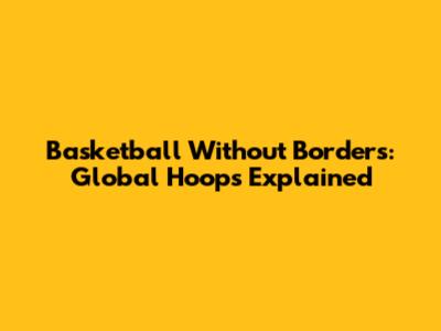 Basketball Without Borders: Global Hoops Explained