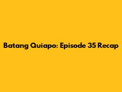 Batang Quiapo: Episode 35 Recap