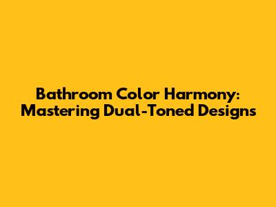 Bathroom Color Harmony: Mastering Dual-Toned Designs
