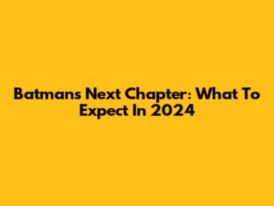 Batman's Next Chapter: What To Expect In 2024