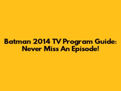 Batman 2014 TV Program Guide: Never Miss An Episode!