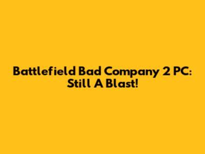 Battlefield Bad Company 2 PC: Still A Blast!