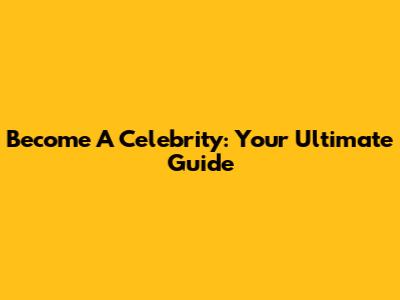 Become A Celebrity: Your Ultimate Guide