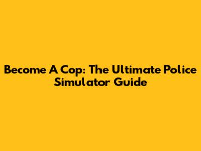 Become A Cop: The Ultimate Police Simulator Guide