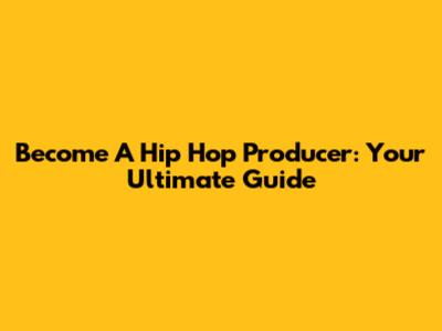 Become A Hip Hop Producer: Your Ultimate Guide
