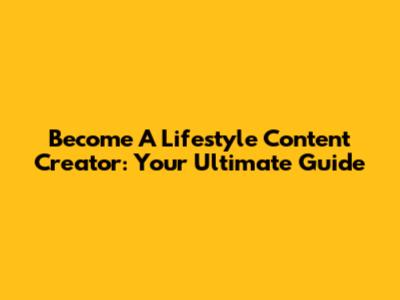 Become A Lifestyle Content Creator: Your Ultimate Guide