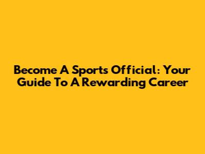 Become A Sports Official: Your Guide To A Rewarding Career