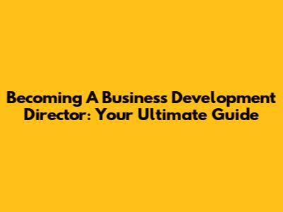 Becoming A Business Development Director: Your Ultimate Guide