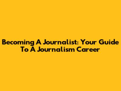 Becoming A Journalist: Your Guide To A Journalism Career