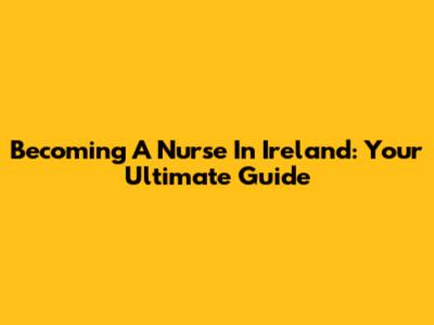 Becoming A Nurse In Ireland: Your Ultimate Guide