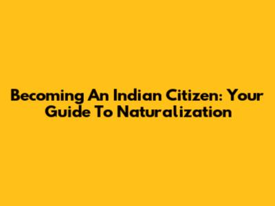 Becoming An Indian Citizen: Your Guide To Naturalization