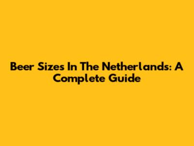 Beer Sizes In The Netherlands: A Complete Guide