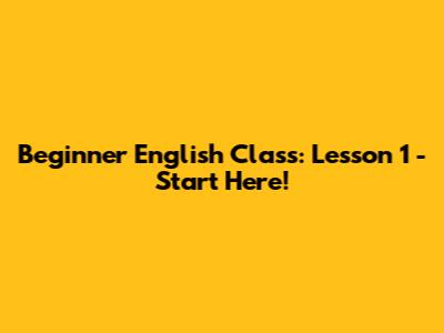Beginner English Class: Lesson 1 - Start Here!