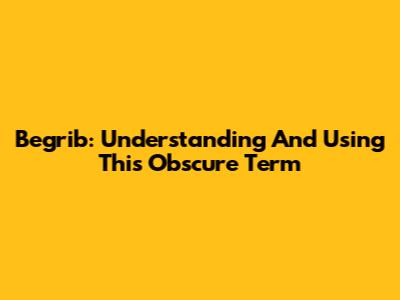 Begrib: Understanding And Using This Obscure Term