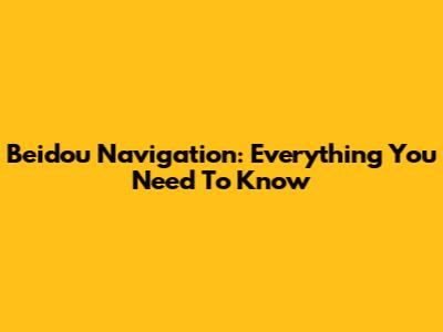 Beidou Navigation: Everything You Need To Know