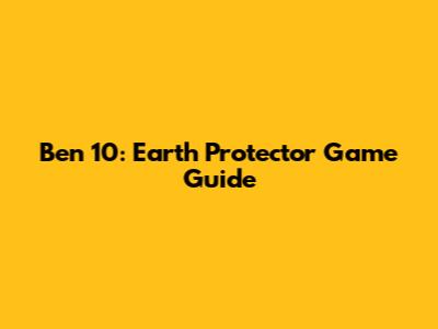Ben 10: Earth Protector Game Guide