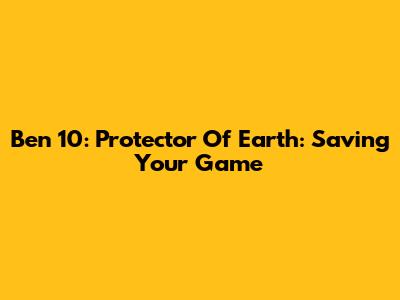 Ben 10: Protector Of Earth: Saving Your Game