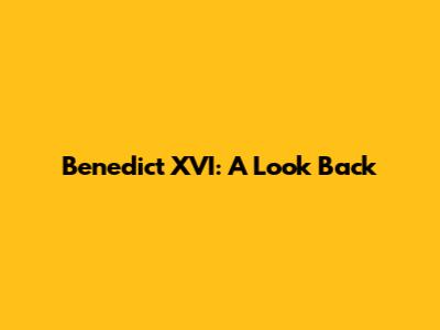 Benedict XVI: A Look Back
