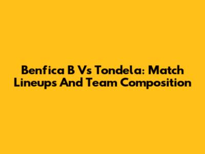 Benfica B Vs Tondela: Match Lineups And Team Composition