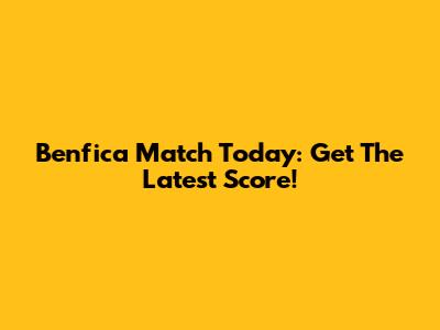 Benfica Match Today: Get The Latest Score!