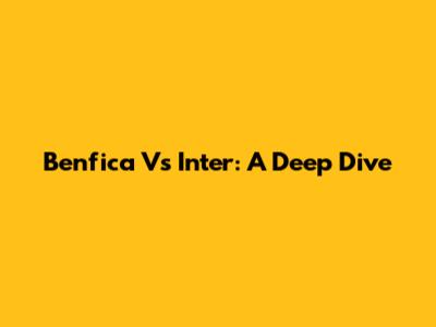 Benfica Vs Inter: A Deep Dive