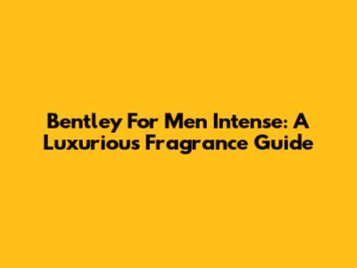 Bentley For Men Intense: A Luxurious Fragrance Guide