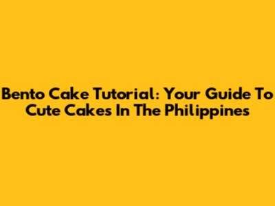 Bento Cake Tutorial: Your Guide To Cute Cakes In The Philippines