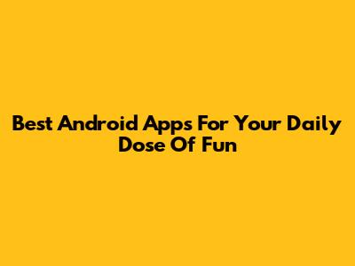 Best Android Apps For Your Daily Dose Of Fun