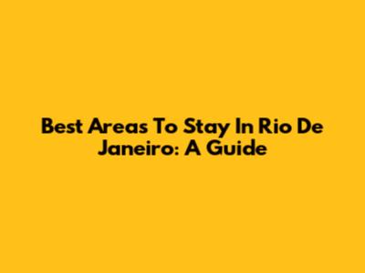 Best Areas To Stay In Rio De Janeiro: A Guide