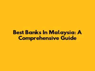 Best Banks In Malaysia: A Comprehensive Guide