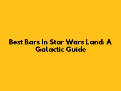 Best Bars In Star Wars Land: A Galactic Guide